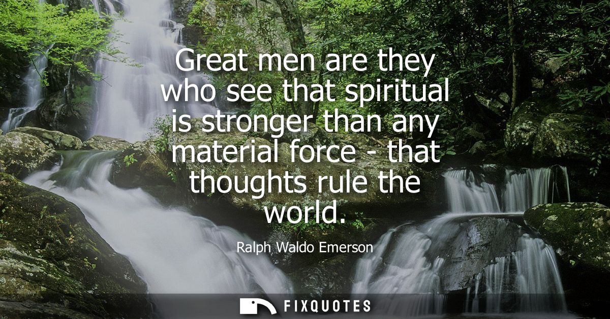 Great men are they who see that spiritual is stronger than any material force - that thoughts rule the world