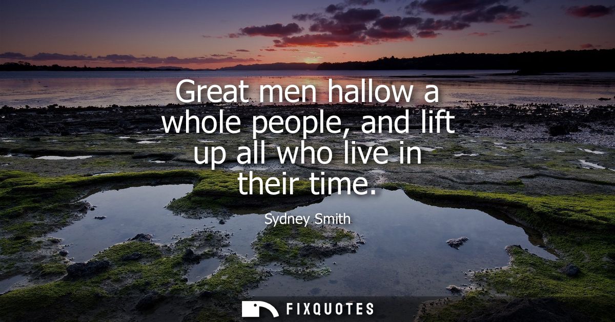 Great men hallow a whole people, and lift up all who live in their time