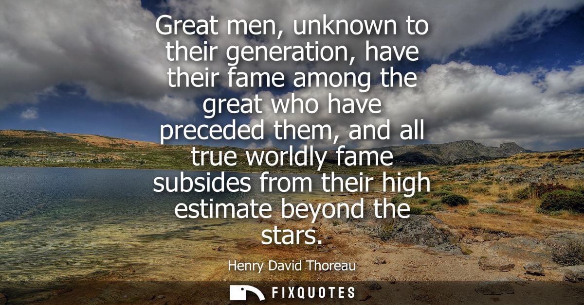 Great men, unknown to their generation, have their fame among the great who have preceded them, and all true worldly fam