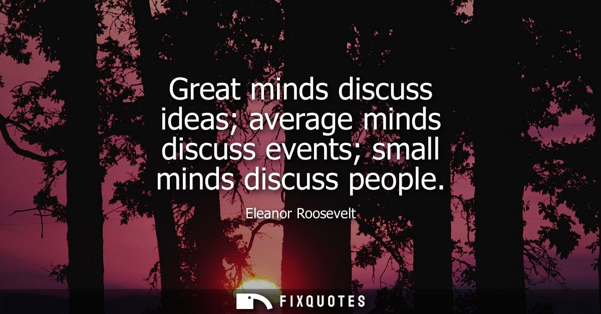 Great minds discuss ideas average minds discuss events small minds discuss people