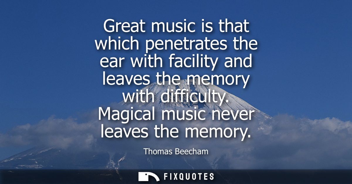 Great music is that which penetrates the ear with facility and leaves the memory with difficulty. Magical music never le