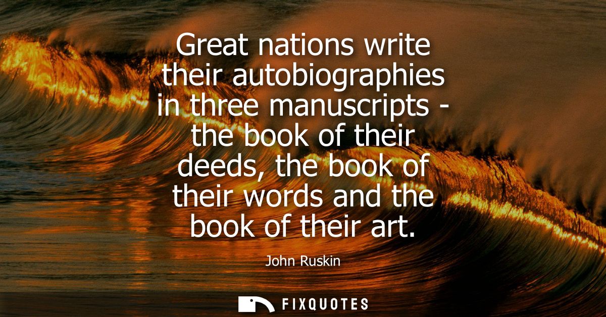Great nations write their autobiographies in three manuscripts - the book of their deeds, the book of their words and th