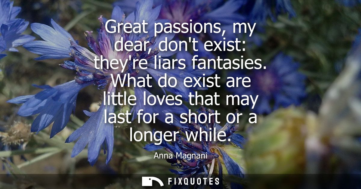 Great passions, my dear, dont exist: theyre liars fantasies. What do exist are little loves that may last for a short or