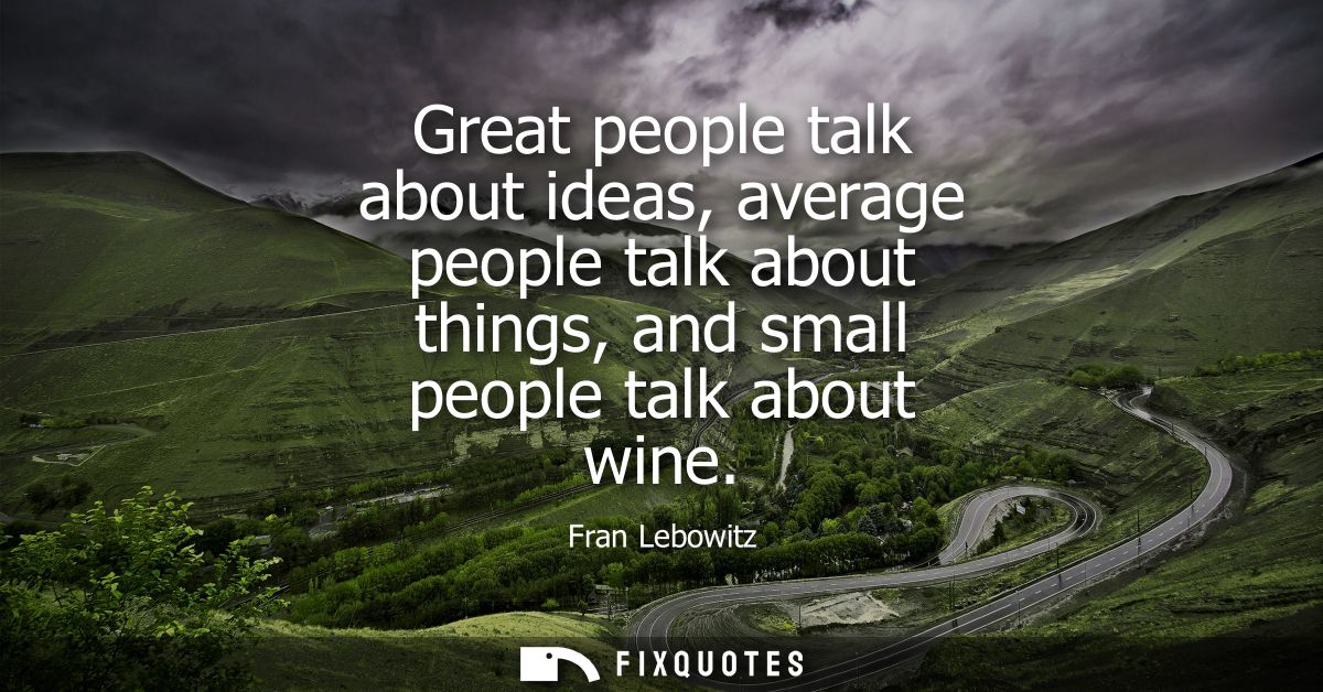 Great people talk about ideas, average people talk about things, and small people talk about wine