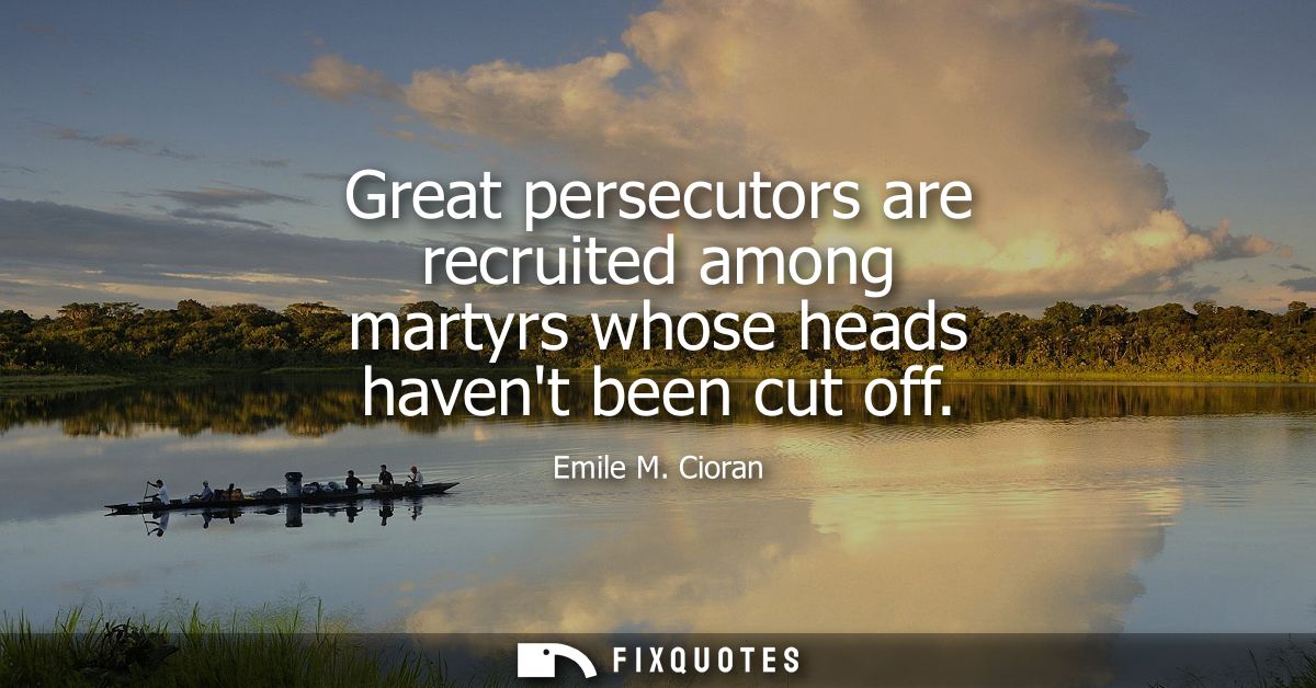 Great persecutors are recruited among martyrs whose heads havent been cut off