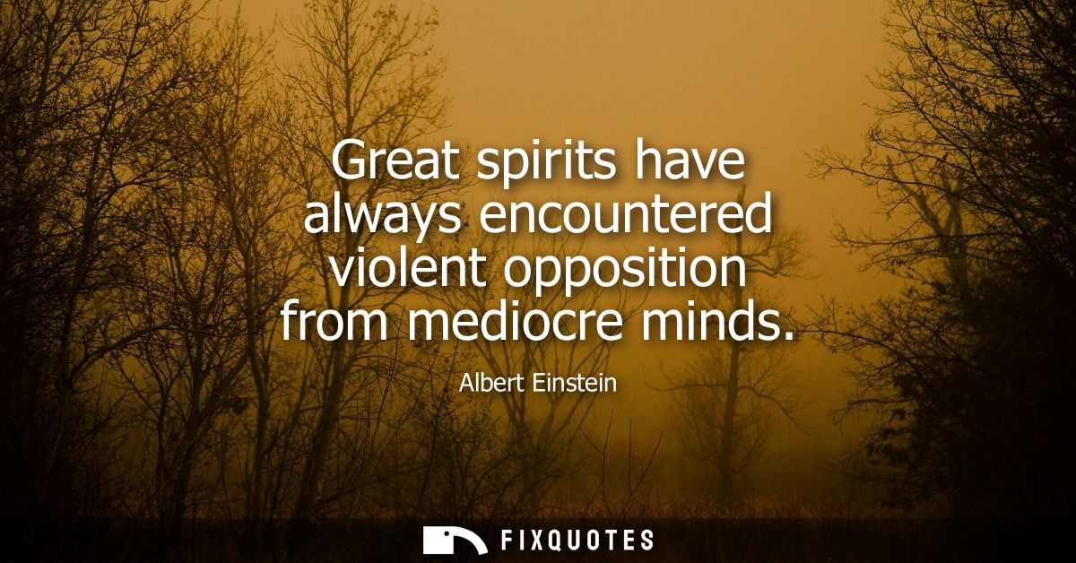 Great spirits have always encountered violent opposition from mediocre minds