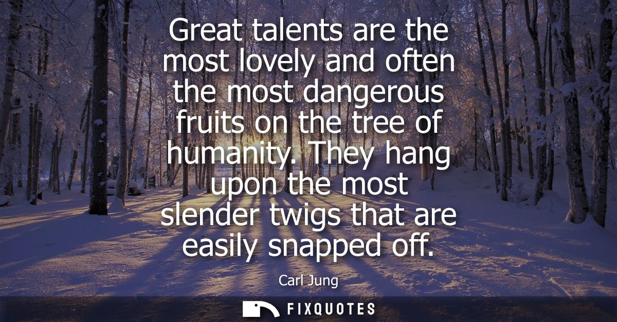 Great talents are the most lovely and often the most dangerous fruits on the tree of humanity. They hang upon the most s