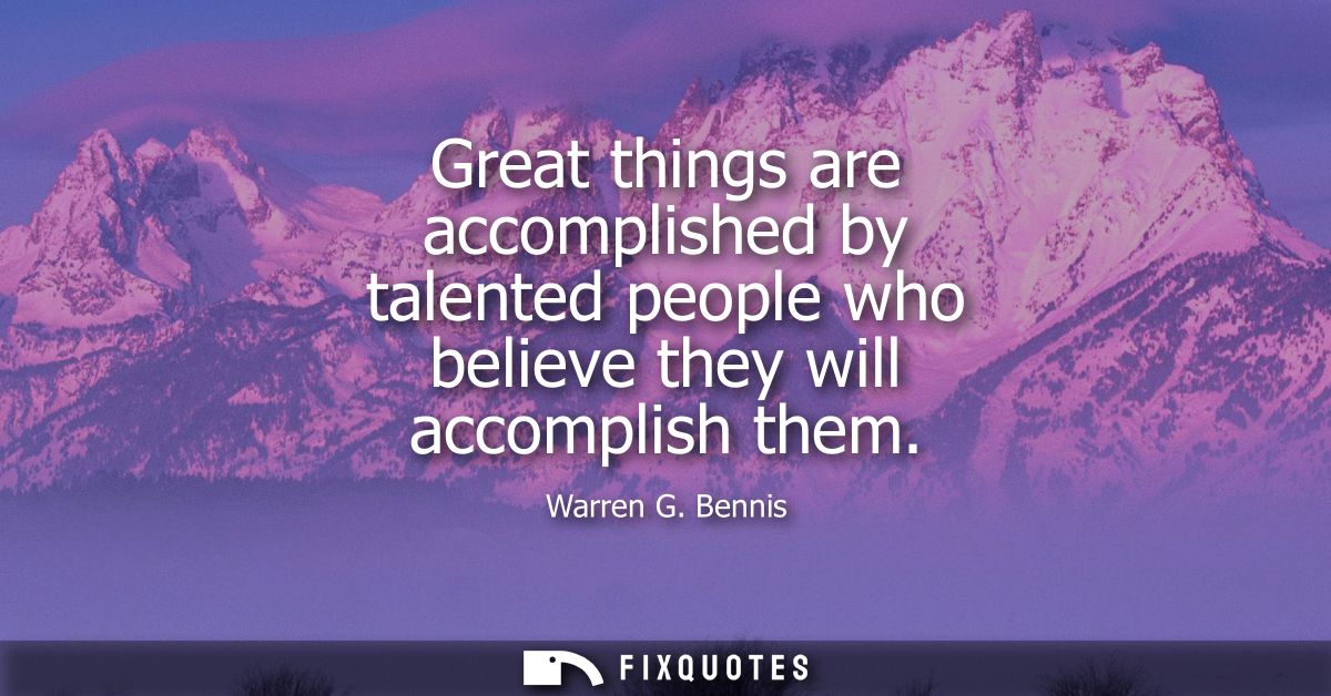 Great things are accomplished by talented people who believe they will accomplish them
