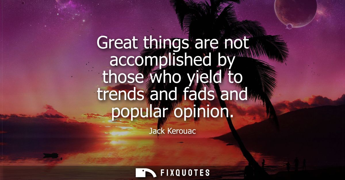 Great things are not accomplished by those who yield to trends and fads and popular opinion