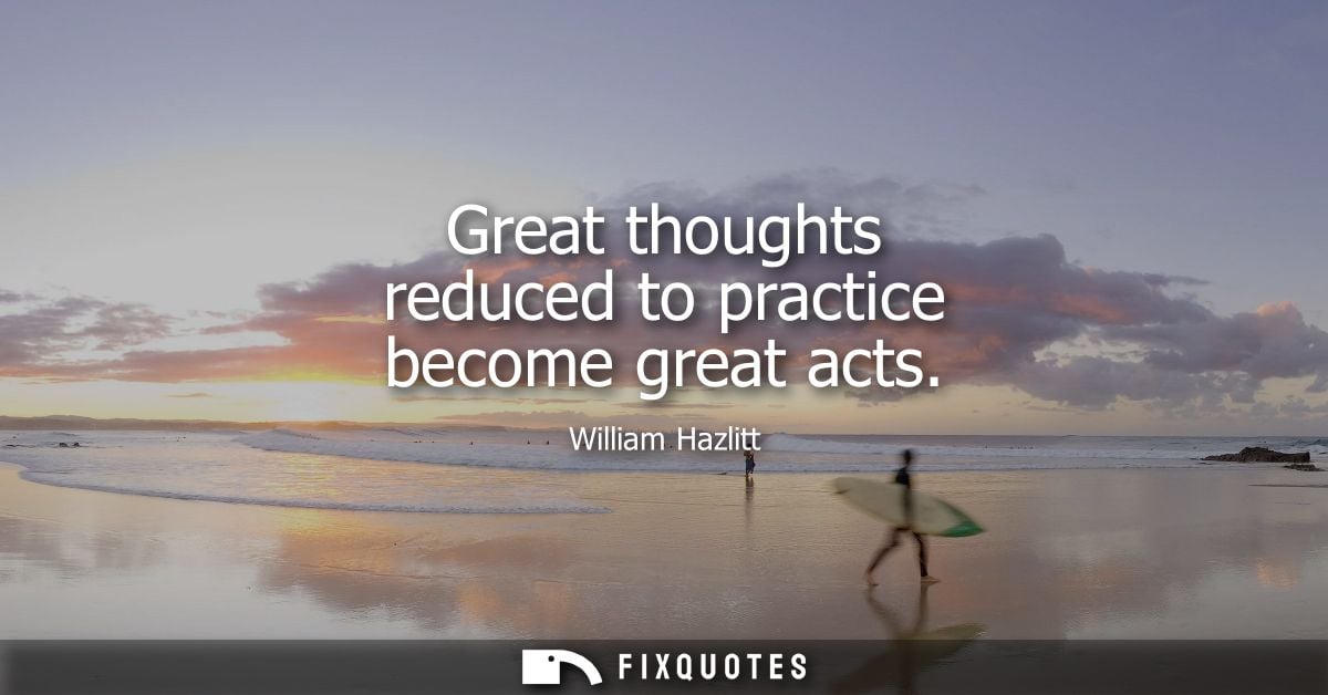 Great thoughts reduced to practice become great acts
