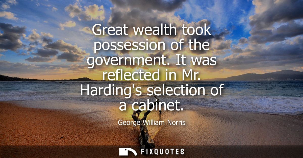 Great wealth took possession of the government. It was reflected in Mr. Hardings selection of a cabinet