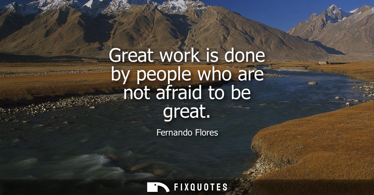 Great work is done by people who are not afraid to be great