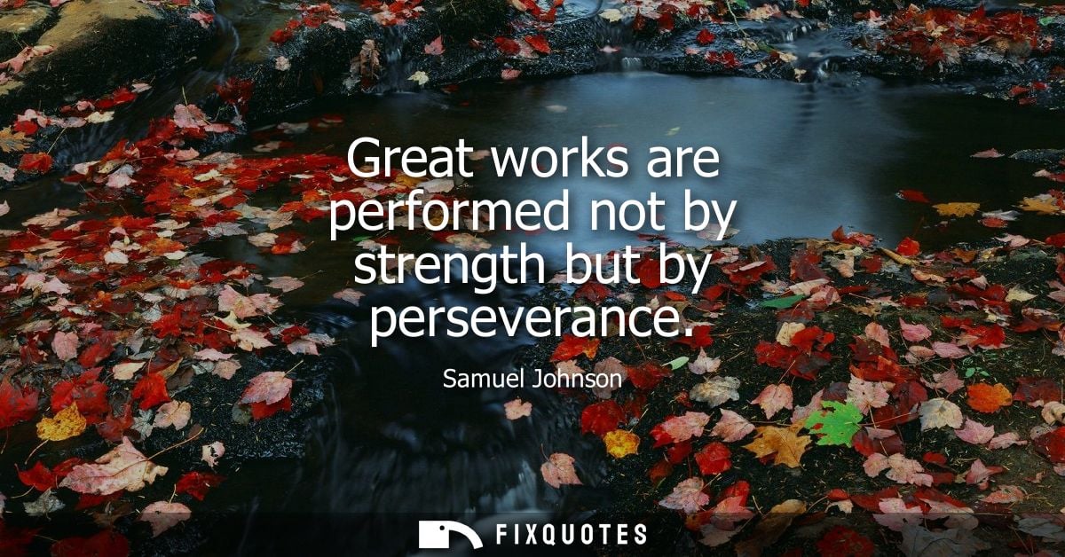 Great works are performed not by strength but by perseverance - Samuel Johnson