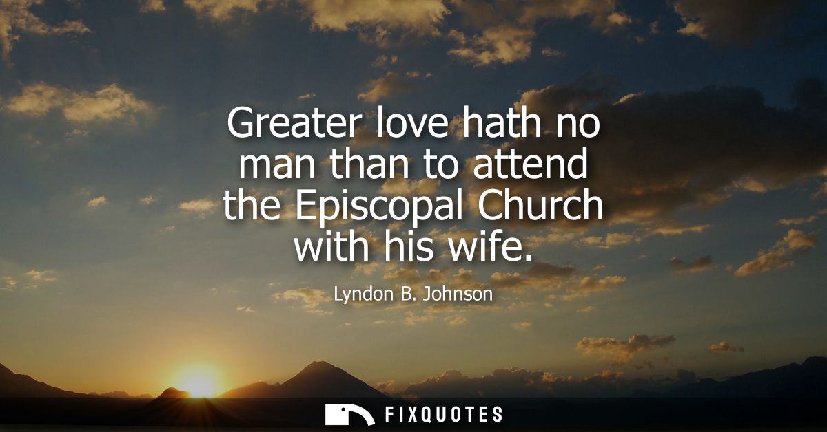 Greater love hath no man than to attend the Episcopal Church with his wife - Lyndon B. Johnson