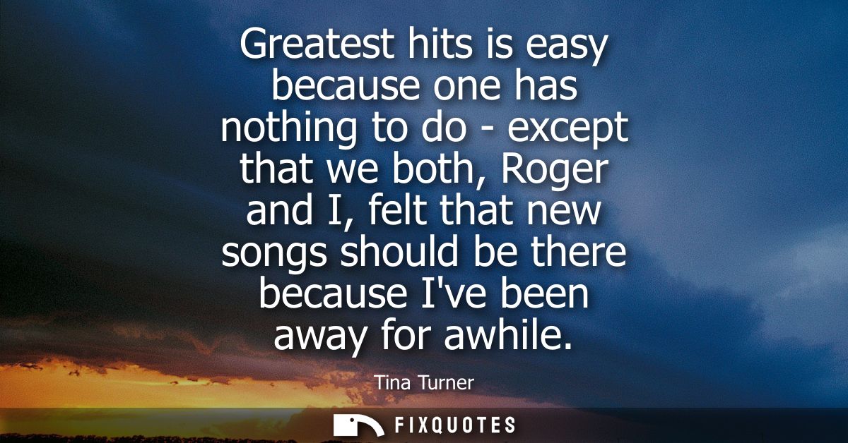 Greatest hits is easy because one has nothing to do - except that we both, Roger and I, felt that new songs should be th