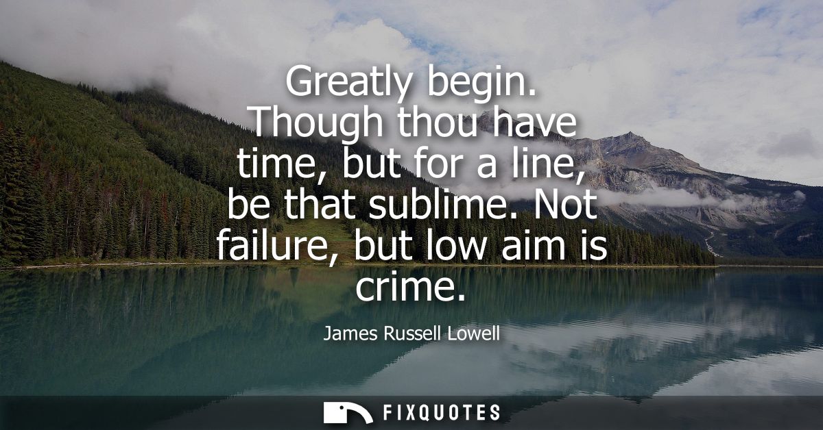 Greatly begin. Though thou have time, but for a line, be that sublime. Not failure, but low aim is crime