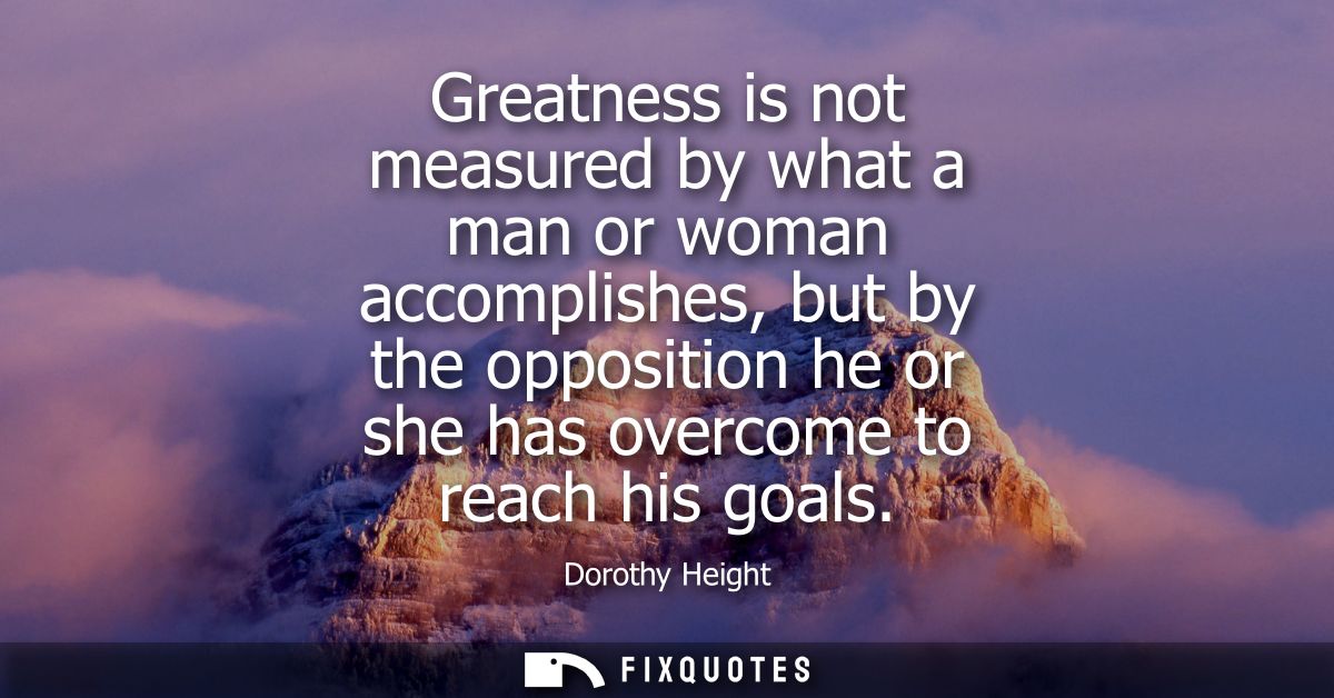 Greatness is not measured by what a man or woman accomplishes, but by the opposition he or she has overcome to reach his