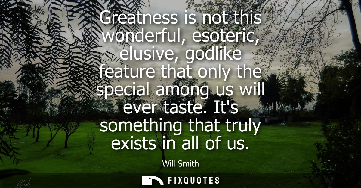 Greatness is not this wonderful, esoteric, elusive, godlike feature that only the special among us will ever taste. Its 