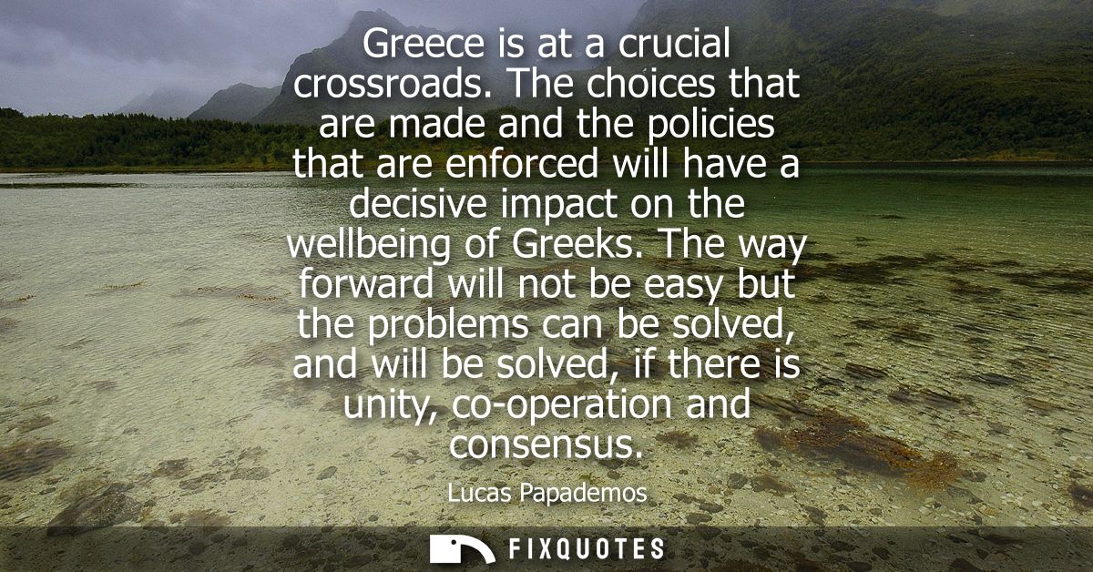 Greece is at a crucial crossroads. The choices that are made and the policies that are enforced will have a decisive imp