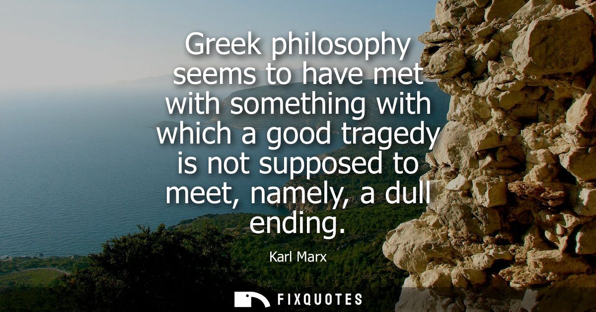 Greek philosophy seems to have met with something with which a good tragedy is not supposed to meet, namely, a dull endi