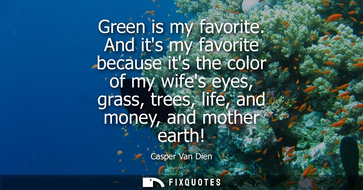 Green is my favorite. And its my favorite because its the color of my wifes eyes, grass, trees, life, and money, and mot