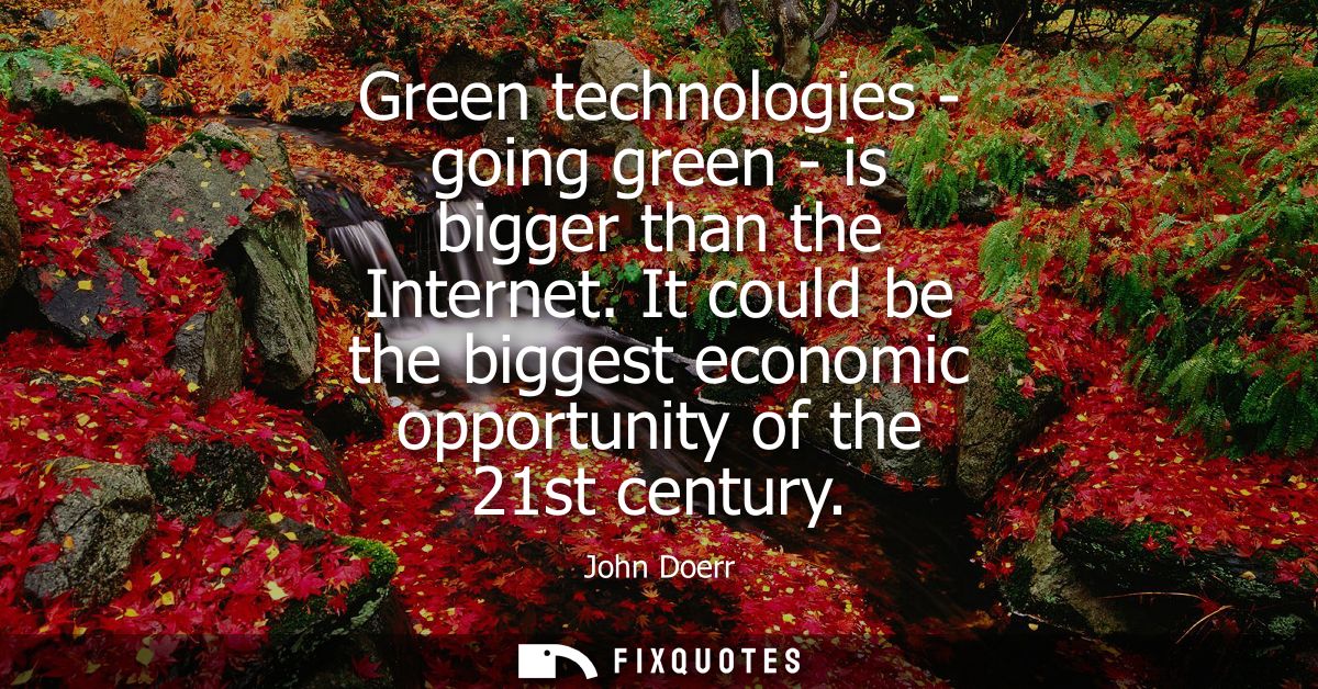 Green technologies - going green - is bigger than the Internet. It could be the biggest economic opportunity of the 21st