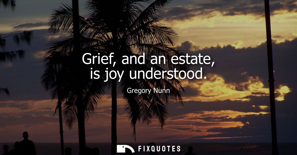 Grief, and an estate, is joy understood