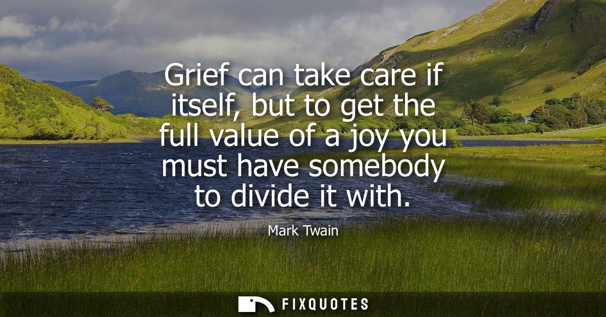 Grief can take care if itself, but to get the full value of a joy you must have somebody to divide it with