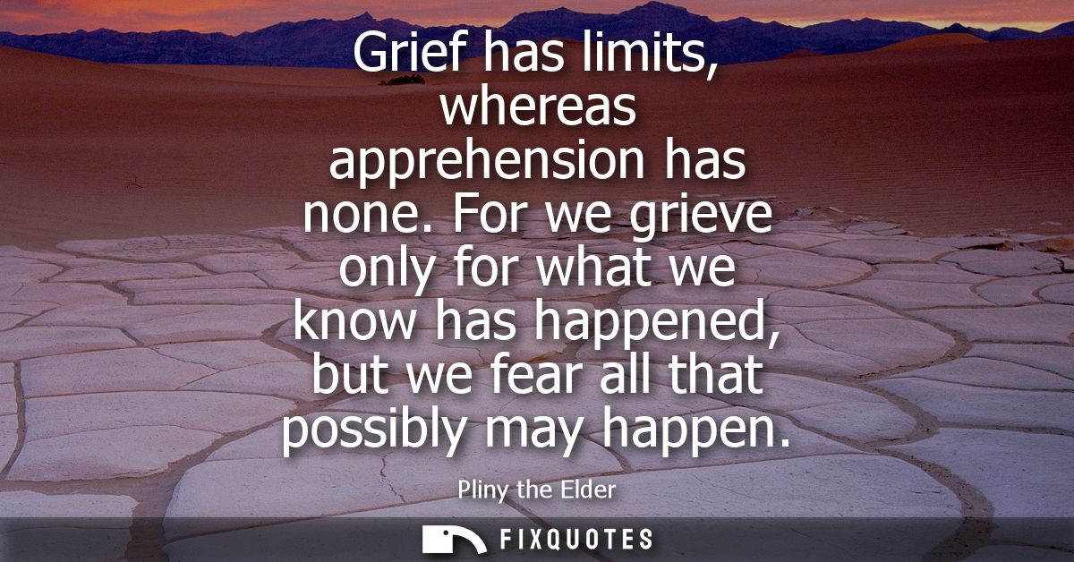 Grief has limits, whereas apprehension has none. For we grieve only for what we know has happened, but we fear all that 