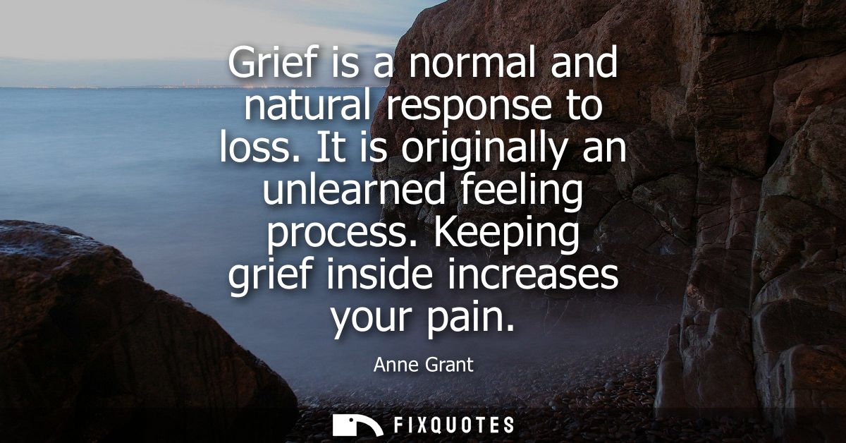 Grief is a normal and natural response to loss. It is originally an unlearned feeling process. Keeping grief inside incr