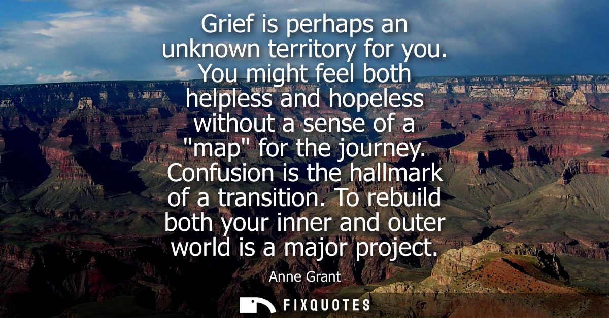 Grief is perhaps an unknown territory for you. You might feel both helpless and hopeless without a sense of a map for th
