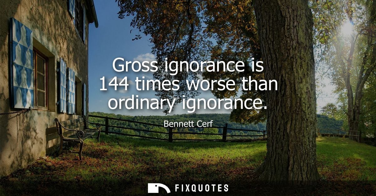 Gross ignorance is 144 times worse than ordinary ignorance - Bennett Cerf