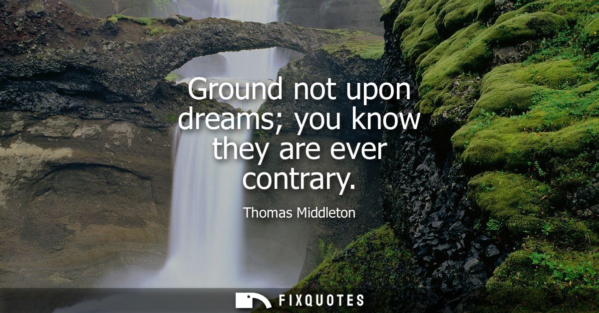 Ground not upon dreams you know they are ever contrary
