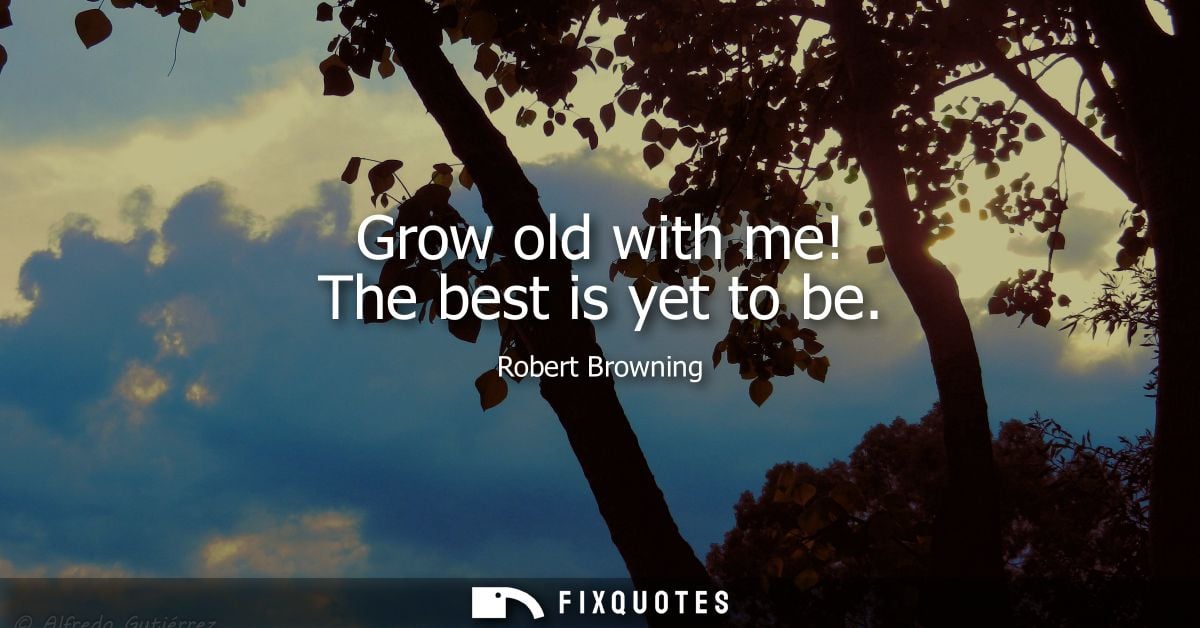 Grow old with me! The best is yet to be