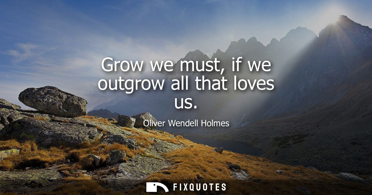 Grow we must, if we outgrow all that loves us