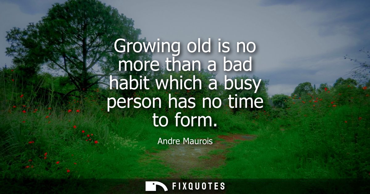 Growing old is no more than a bad habit which a busy person has no time to form