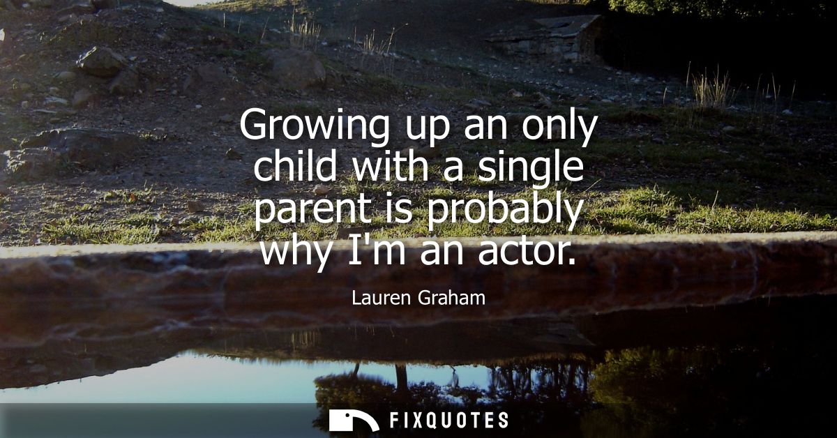 Growing up an only child with a single parent is probably why Im an actor