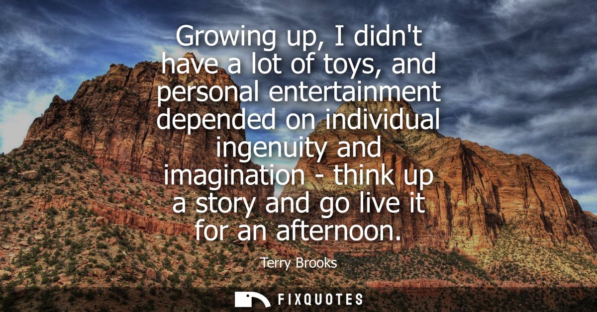 Growing up, I didnt have a lot of toys, and personal entertainment depended on individual ingenuity and imagination - th