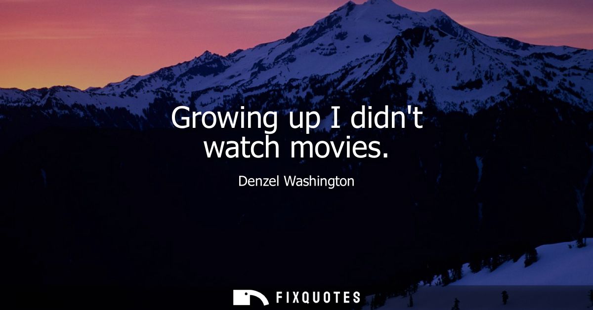 Growing up I didnt watch movies