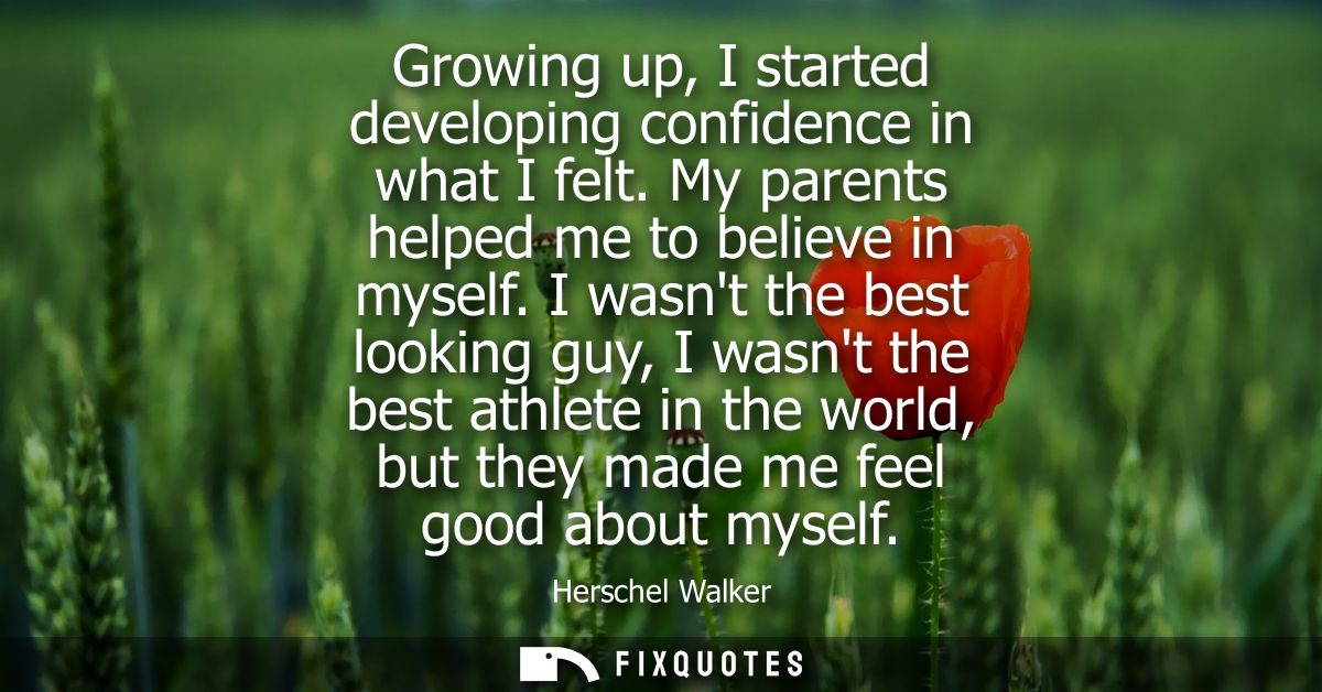 Growing up, I started developing confidence in what I felt. My parents helped me to believe in myself.