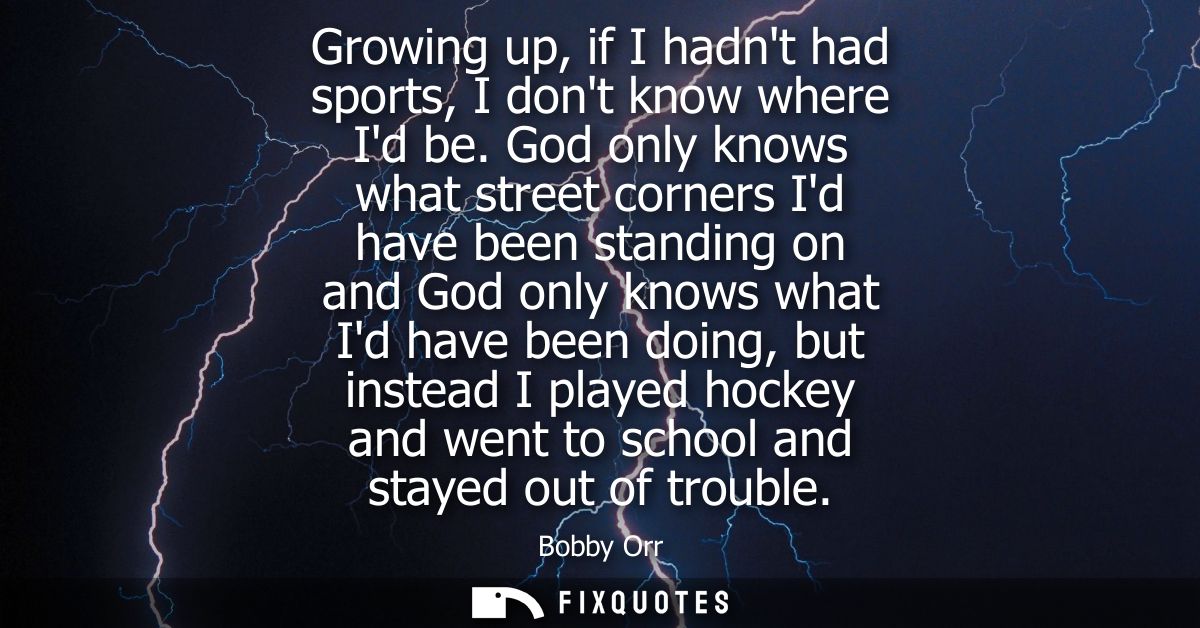 Growing up, if I hadnt had sports, I dont know where Id be. God only knows what street corners Id have been standing on 