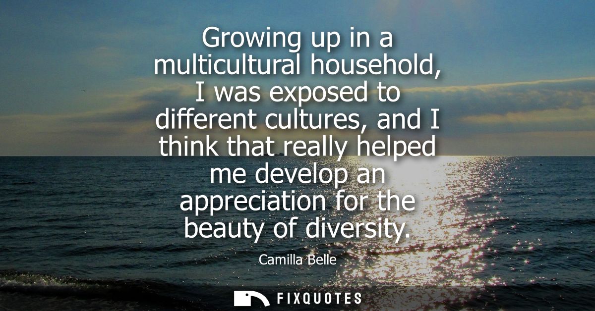 Growing up in a multicultural household, I was exposed to different cultures, and I think that really helped me develop 