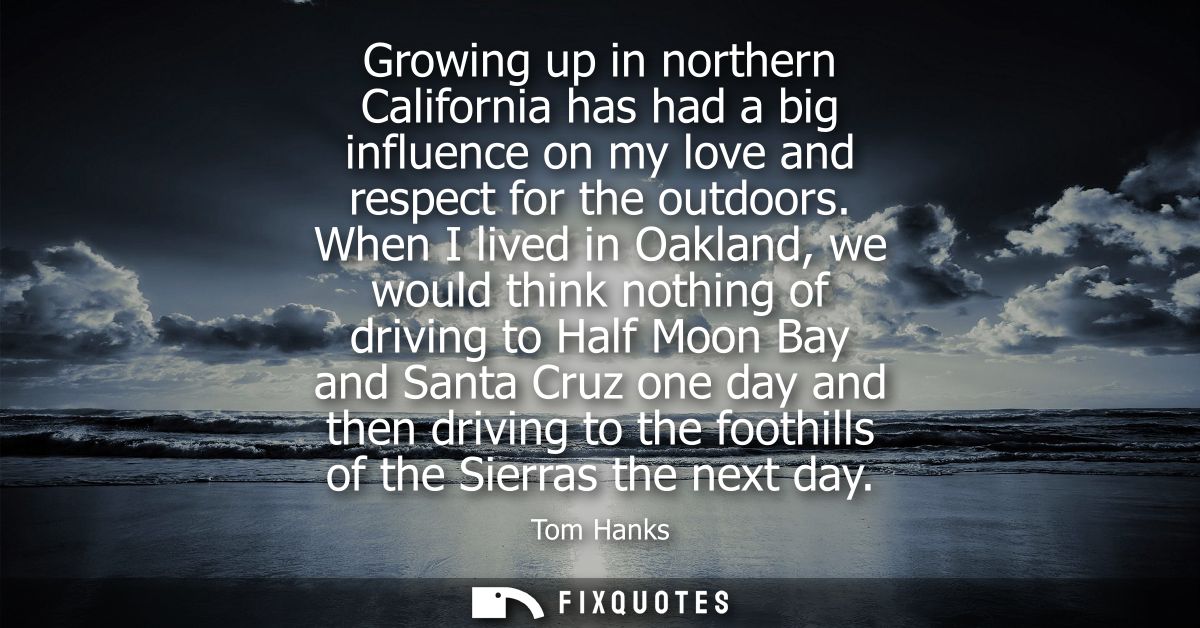 Growing up in northern California has had a big influence on my love and respect for the outdoors. When I lived in Oakla