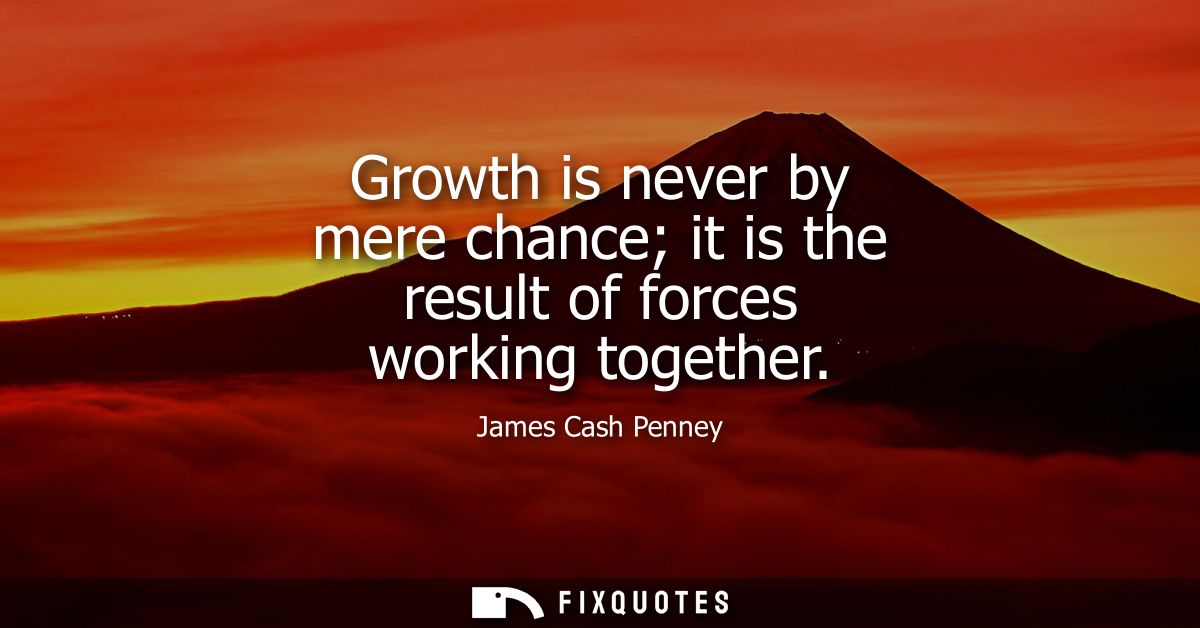 Growth is never by mere chance it is the result of forces working together