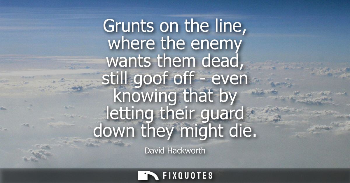 Grunts on the line, where the enemy wants them dead, still goof off - even knowing that by letting their guard down they