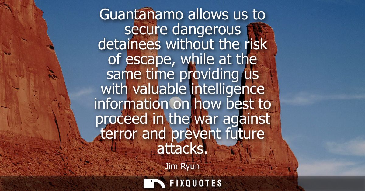 Guantanamo allows us to secure dangerous detainees without the risk of escape, while at the same time providing us with 