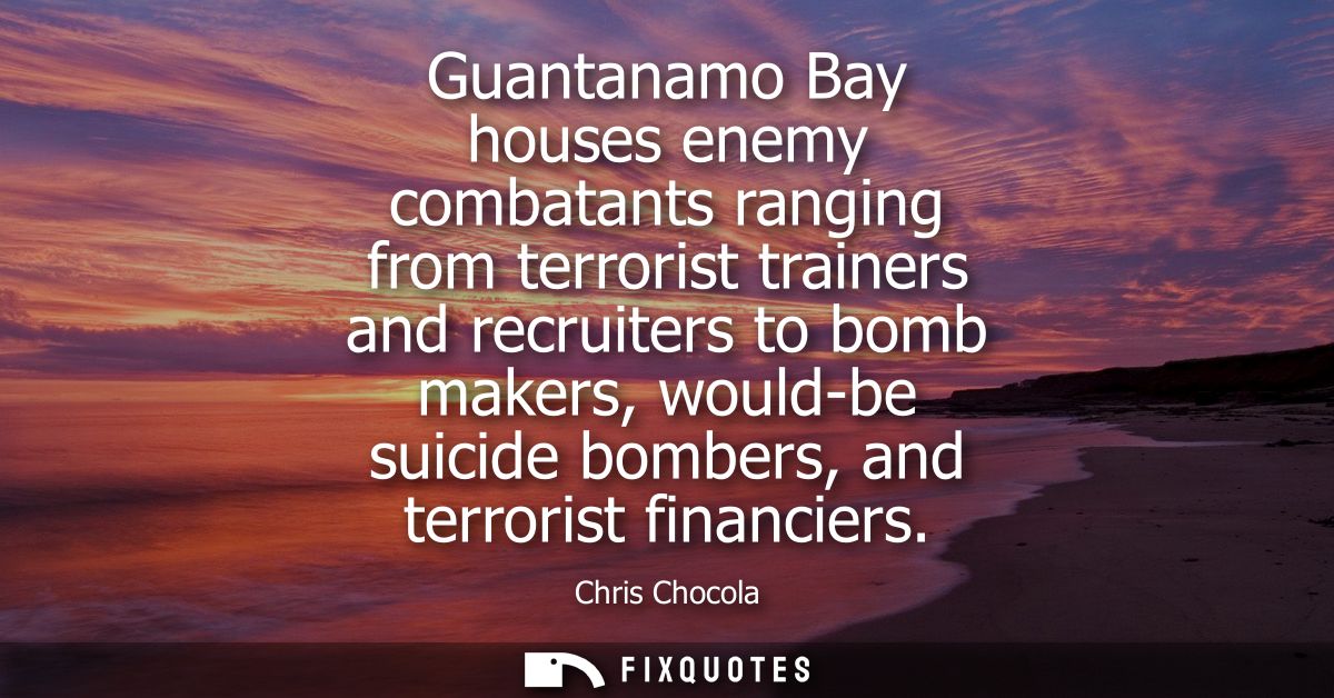 Guantanamo Bay houses enemy combatants ranging from terrorist trainers and recruiters to bomb makers, would-be suicide b