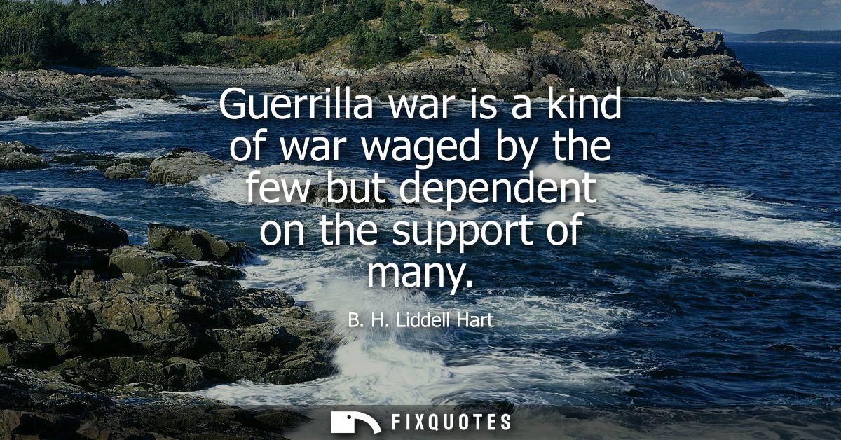 Guerrilla war is a kind of war waged by the few but dependent on the support of many