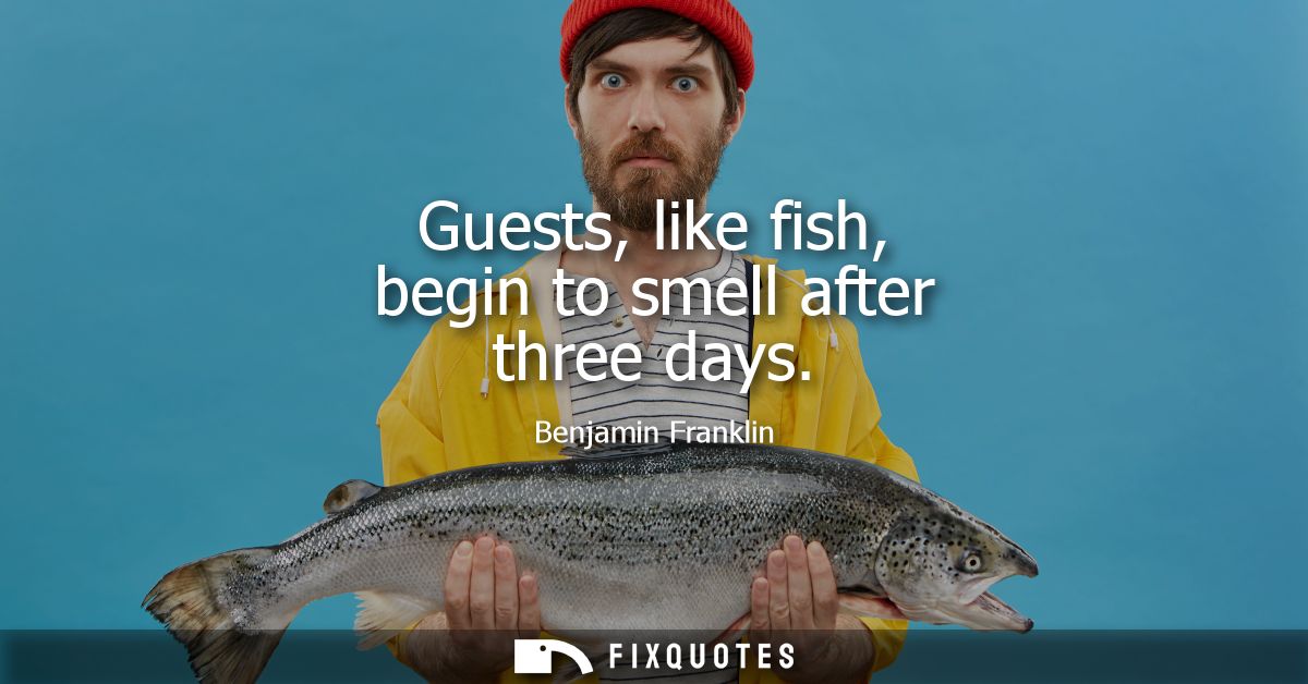 Guests, like fish, begin to smell after three days - Benjamin Franklin