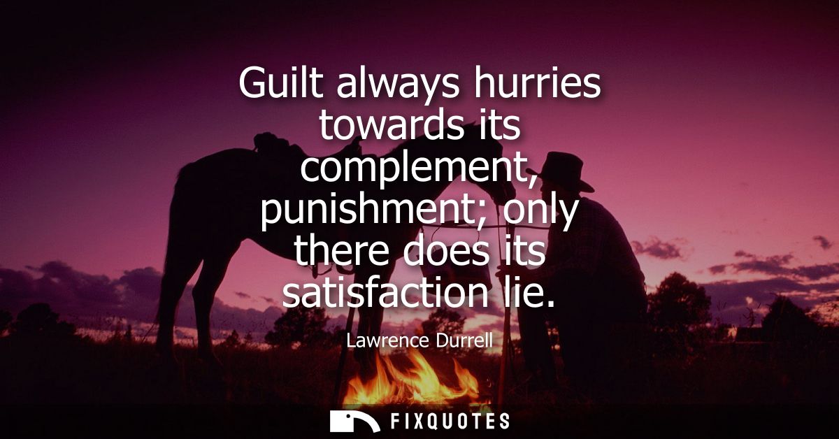 Guilt always hurries towards its complement, punishment only there does its satisfaction lie